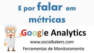 E por falar em
métricas
Google Analytics
www.socialbakers.com
Ferramentas de Monitoramento
 