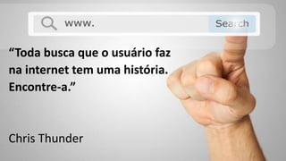 “Toda busca que o usuário faz
na internet tem uma história.
Encontre-a.”
Chris Thunder
 