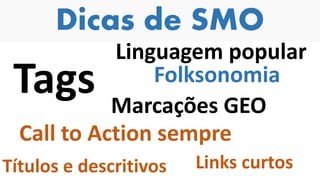 Dicas de SMO
Tags
Linguagem popular
Folksonomia
Marcações GEO
Call to Action sempre
Links curtosTítulos e descritivos
 