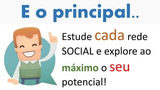 E o principal..
Estude cada rede
SOCIAL e explore ao
máximo o seu
potencial!
 
