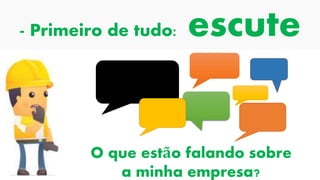 - Primeiro de tudo: escute
O que estão falando sobre
a minha empresa?
 
