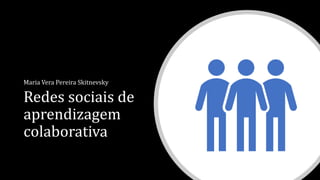 Redes sociais de
aprendizagem
colaborativa
Maria Vera Pereira Skitnevsky
 