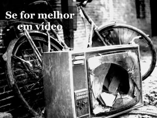 Se for melhor
  em vídeo
 