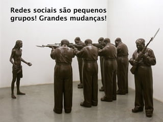 Redes sociais são pequenos
grupos! Grandes mudanças!
 