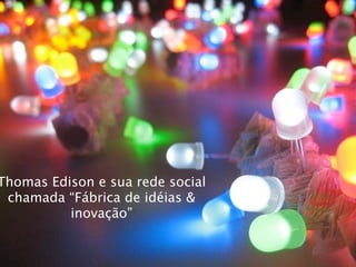 Thomas Edison e sua rede social
 chamada “Fábrica de idéias &
          inovação”
 