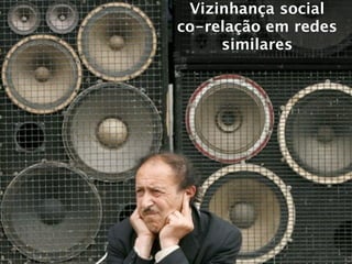 Vizinhança social
co-relação em redes
     similares
 