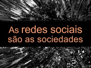 As redes sociais
são as sociedades
 