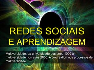 REDES SOCIAIS
 E APRENDIZAGEM
Multiversidade: da universidade dos anos 1000 à
multiversidade nos anos 2000. A co-creation nos processos de
multiversidade
 