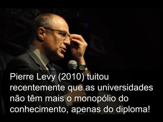 Pierre Levy (2010) tuitou
recentemente que as universidades
não têm mais o monopólio do
conhecimento, apenas do diploma!.
 