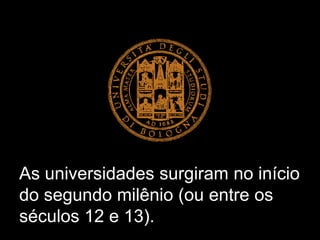 As universidades surgiram no início
do segundo milênio (ou entre os
séculos 12 e 13).
 