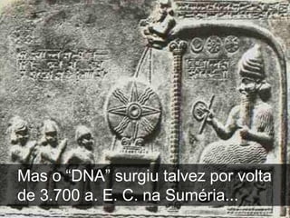 Mas o “DNA” surgiu talvez por volta
de 3.700 a. E. C. na Suméria...
 