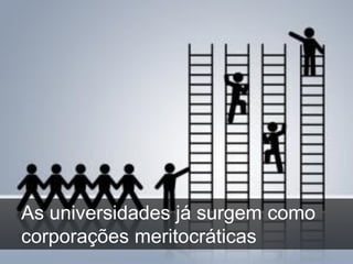 As universidades já surgem como
corporações meritocráticas
 