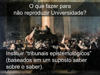 O que fazer para
   não reproduzir Universidade?




Instituir “tribunais epistemológicos”
(baseados em um suposto saber
sobre o saber).
 