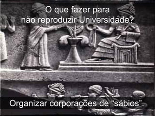 O que fazer para
  não reproduzir Universidade?




Organizar corporações de “sábios”.
 