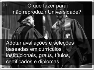 O que fazer para
   não reproduzir Universidade?




Adotar avaliações e seleções
baseadas em currículos
institucionais, graus, títulos,
certificados e diplomas.
 