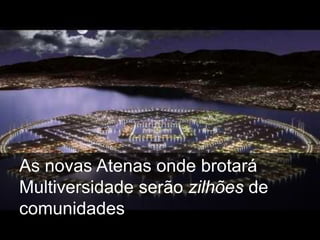 As novas Atenas onde brotará
Multiversidade serão zilhões de
comunidades
 