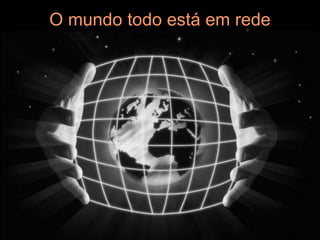 O mundo todo está em rede
 