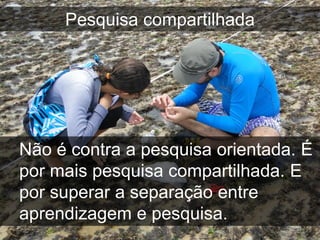 Pesquisa compartilhada




Não é contra a pesquisa orientada. É
por mais pesquisa compartilhada. E
por superar a separação entre
aprendizagem e pesquisa.
 
