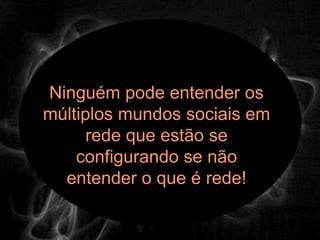 Ninguém pode entender os
múltiplos mundos sociais em
      rede que estão se
    configurando se não
  entender o que é rede!
 