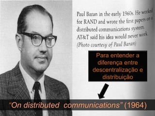 Para entender a
                         diferença entre
                       descentralização e
                           distribuição



“On distributed communications” (1964)
 