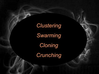 Clustering
Swarming
 Cloning
Crunching
 