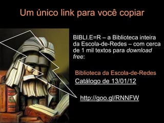 Um único link para você copiar

            BIBLI.E=R – a Biblioteca inteira
            da Escola-de-Redes – com cerca
            de 1 mil textos para download
            free:

             Biblioteca da Escola-de-Redes
             Catálogo de 13/01/12

              http://goo.gl/RNNFW
 