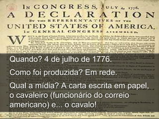 Quando? 4 de julho de 1776.
Como foi produzida? Em rede.
Qual a mídia? A carta escrita em papel,
o cavaleiro (funcionário do correio
americano) e... o cavalo!
 
