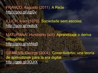 FRANCO, Augusto (2011). A Rede
http://goo.gl/JgjGv

ILLICH, Ivan (1070). Sociedade sem escolas
http://goo.gl/vxdoX

MATURANA, Humberto (s/d). Aprendizaje o deriva
ontogénica
http://goo.gl/shNq9

SIEMENS, George (2004). Conectivismo: una teoría
de aprendizaje para la era digital
http://goo.gl/3OJrX
 