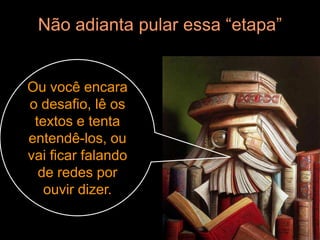 Não adianta pular essa “etapa”


Ou você encara
o desafio, lê os
 textos e tenta
entendê-los, ou
vai ficar falando
  de redes por
   ouvir dizer.
 