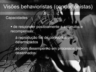Visões behavioristas (conducionistas)
Capacidades

   de responder positivamente a estímulos e
  recompensas:
    à reprodução fiel de conteúdos pré-
    determinados
    ao bom desempenho em processos pré-
    desenhados
 