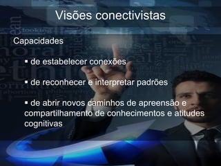 Visões conectivistas
Capacidades

   de estabelecer conexões

   de reconhecer e interpretar padrões

   de abrir novos caminhos de apreensão e
  compartilhamento de conhecimentos e atitudes
  cognitivas
 
