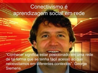 Conectivismo é
    aprendizagem social em rede




“Conhecer significa estar posicionado em uma rede
de tal forma que se tenha fácil acesso ao que
necessitamos em diferentes contextos”. George
Siemens.
 