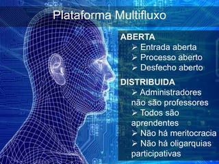 Plataforma Multifluxo
            ABERTA
               Entrada aberta
               Processo aberto
               Desfecho aberto
            DISTRIBUIDA
               Administradores
              não são professores
               Todos são
              aprendentes
               Não há meritocracia
               Não há oligarquias
              participativas
 