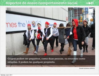 Aspectos de nosso comportamento social




            Grupos podem ser pequenos, como duas pessoas, ou enormes como
            religiões. E podem ter qualquer propósito.

                                                                    Thanks lululemon athletica




Saturday, July 2, 2011
 