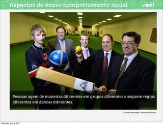 Aspectos de nosso comportamento social




            Pessoas agem de maneiras diferentes em grupos diferentes e seguem regras
            diferentes em épocas diferentes.

                                                                    Thanks Montage Communications




Saturday, July 2, 2011
 