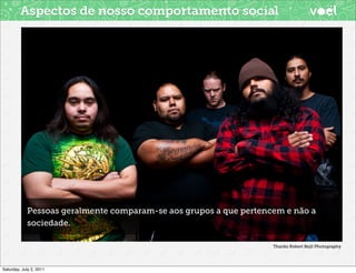 Aspectos de nosso comportamento social




            Pessoas geralmente comparam-se aos grupos a que pertencem e não a
            sociedade.

                                                                   Thanks Robert Bejil Photography




Saturday, July 2, 2011
 