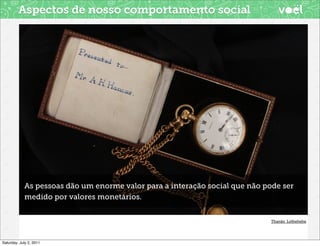 Aspectos de nosso comportamento social




            As pessoas dão um enorme valor para a interação social que não pode ser
            medido por valores monetários.


                                                                             Thanks Lolhehehe
                                                                                 Thanks zoetnet




Saturday, July 2, 2011
 