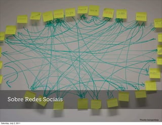 4. Redes Sociais e a reinvenção do “EU”




        Ementa:

        Do passatempo de ﬁm de semana (e da hora do trabalho) a novas proﬁssões e
        arranjos sociais, as redes sociais reinventaram a relação do “eu” com a
        sociedade. Experts ganharam reconhecimento e voz, as ideias nunca ﬂuíram
        tão soltas, o consumo nunca foi tão coletivo, a privacidade nunca esteve tão
        em baixa e o consumidor nunca interferiu tanto no dia a dia das empresas. O
        que desenhou esse processo? O que ele provoca? E por onde caminha?




       Sobre Redes Sociais


                                                                              Thanks hanspoldoja
Saturday, July 2, 2011
 