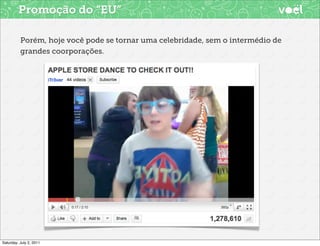 Promoção do “EU”

          Porém, hoje você pode se tornar uma celebridade, sem o intermédio de
          grandes coorporações.




Saturday, July 2, 2011
 