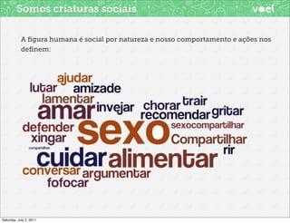 Somos criaturas sociais

            A ﬁgura humana é social por natureza e nosso comportamento e ações nos
            deﬁnem:




Saturday, July 2, 2011
 