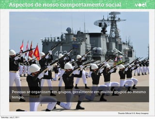 Aspectos de nosso comportamento social




            Pessoas se organizam em grupos, geralmente em muitos grupos ao mesmo
            tempo.



                                                                 Thanks Oﬃcial U.S. Navy Imagery

Saturday, July 2, 2011
 