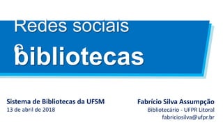 Redes sociais
e
Fabrício Silva Assumpção
Bibliotecário - UFPR Litoral
fabriciosilva@ufpr.br
bibliotecas
Sistema de Bibliotecas da UFSM
13 de abril de 2018
 