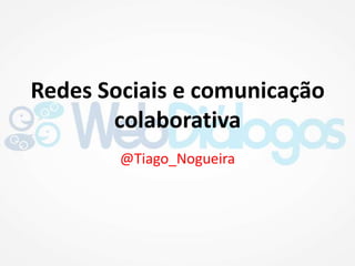 Redes Sociais e comunicação colaborativa @Tiago_Nogueira 