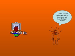 Lá estás tu outra vez no Facebook. Não sabes que isso não é para abusar? 