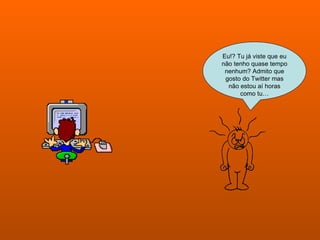 Eu!? Tu já viste que eu não tenho quase tempo nenhum? Admito que gosto do Twitter mas não estou aí horas como tu… 