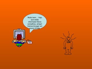 Muito bem… Vejo que estás informado! Bons conselhos, amigo! Vamos lá jogar um pouco à bola. 