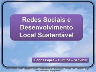 Redes Sociais e
                 Desenvolvimento
                 Local Sustentável


                                     Carlos Lopes – Curitiba – Set/2010

Palestra: Redes Sociais e Desenvolvimento Local Sustentável - Carlos Lopes – Curitiba – PR – Set/2010 – Copel –
                                      www.carloslopes1.blogspot.com
 