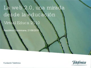 La web 2.0, una mirada desde la educación República Dominicana, 21/06/2010 Virtual Educa 2010 Fundación Telefónica 