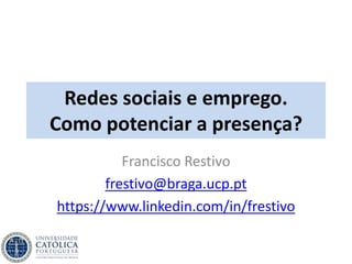 Redes sociais e emprego.
Como potenciar a presença?
Francisco Restivo
frestivo@braga.ucp.pt
https://www.linkedin.com/in/frestivo
 