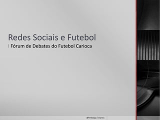 Redes Sociais e Futebol 
I Fórum de Debates do Futebol Carioca 
@fimdejogo / dcpress 
 